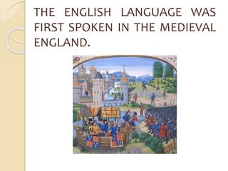 THE ENGLISH LANGUAGE WAS 
FIRST SPOKEN IN THE MEDIEVAL 
ENGLAND. 
 