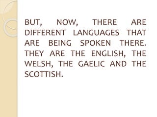 BUT, NOW, THERE ARE 
DIFFERENT LANGUAGES THAT 
ARE BEING SPOKEN THERE. 
THEY ARE THE ENGLISH, THE 
WELSH, THE GAELIC AND THE 
SCOTTISH. 
 