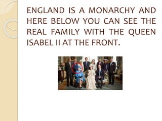 ENGLAND IS A MONARCHY AND 
HERE BELOW YOU CAN SEE THE 
REAL FAMILY WITH THE QUEEN 
ISABEL II AT THE FRONT. 
 