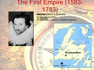 The First Empire (15831783)
Intention:colony of Roanoke
founded
 engage in piracy
 FAILED
 establish a colony in North America

Newfoundlan
d

 