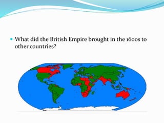  What did the British Empire brought in the 1600s to
other countries?
 