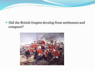  Did the British Empire develop from settlement and
conquest?
 