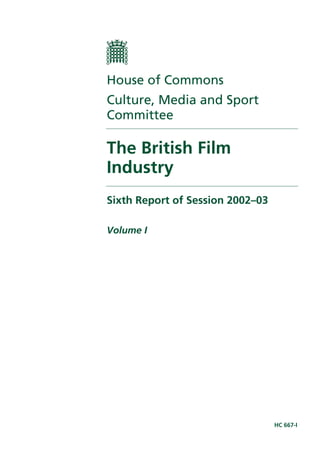 House of Commons
Culture, Media and Sport
Committee

The British Film
Industry
Sixth Report of Session 2002–03

Volume I




                                  HC 667-I
 