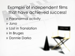 Example of independent films that have achieved success! <ul><li>Paranormal activity </li></ul><ul><li>Juno </li></ul><ul>...