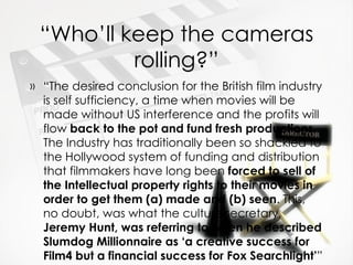 “ Who’ll keep the cameras rolling?” <ul><li>“ The desired conclusion for the British film industry is self sufficiency, a ...