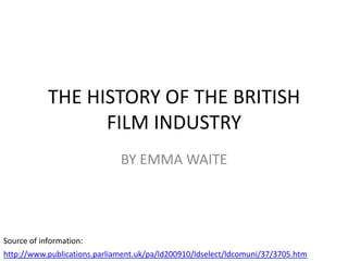 THE HISTORY OF THE BRITISH
FILM INDUSTRY
BY EMMA WAITE

Source of information:
http://www.publications.parliament.uk/pa/ld200910/ldselect/ldcomuni/37/3705.htm

 