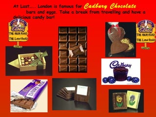 At Last….. London is famous for  Cadbury Chocolate   bars and eggs. Take a break from travelling and have a delicious candy bar! 