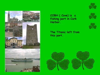 COBH ( Cove) is  a fishing port in Cork Harbor.  The Titanic left from this port. 