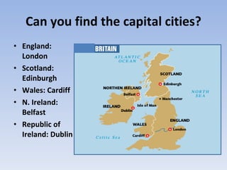 Can you find the capital cities? <ul><li>England: London </li></ul><ul><li>Scotland: Edinburgh </li></ul><ul><li>Wales: Ca...