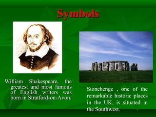 SymbolsSymbols
William Shakespeare, theWilliam Shakespeare, the
greatest and most famousgreatest and most famous
of English writers wasof English writers was
born in Stratford-on-Avon.born in Stratford-on-Avon.
Stonehenge , one of the
remarkable historic places
in the UK, is situated in
the Southwest.
 