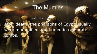The Mumies
After death, the pharaohs of Egypt usually
were mummified and buried in elaborate
tombs.
 
