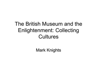 The British Museum and the
Enlightenment: Collecting
Cultures
Mark Knights
 