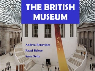 THE BRITISH MUSEUM Andrea Benavides Razel Beloso  Sara Ortiz 