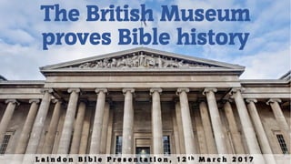 The British Museum
proves Bible history
L a i n d o n B i b l e P r e s e n t a t i o n , 1 2 t h M a r c h 2 0 1 7
 