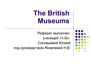 The British Museums Реферат выполнен  ученицей 11«Б»  Соловьёвой Юлией под руководством Яковлевой Н.В. 