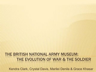 The British National Army Museum:           the evolution of war & the soldier Kendra Clark, Crystal Davis, Marilei Denila & Grace Khasar 