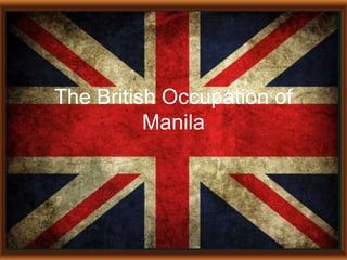 The British Occupation of
Manila
 