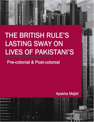 1
Ayesha Majid
THE BRITISH RULE’S
LASTING SWAY ON
LIVES OF PAKISTANI’S
Pre-colonial & Post-colonial
Pakistanst-colonial Pakistan
 