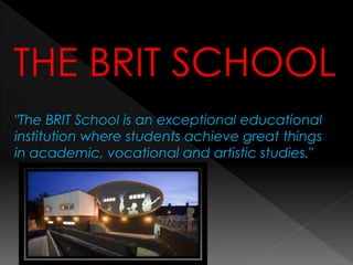 THE BRIT SCHOOL
"The BRIT School is an exceptional educational
institution where students achieve great things
in academic, vocational and artistic studies."
 