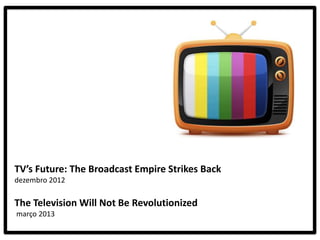 TV’s Future: The Broadcast Empire Strikes Back
dezembro 2012

The Television Will Not Be Revolutionized
março 2013
 