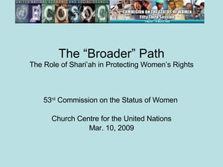 The “Broader” Path The Role of Shari’ah in Protecting Women’s Rights 53 rd  Commission on the Status of Women  Church Centre for the United Nations Mar. 10, 2009 