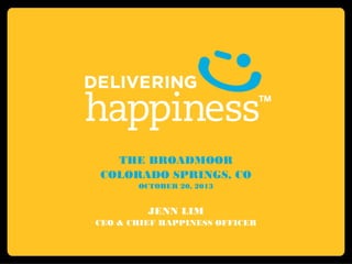 THE BROADMOOR
COLORADO SPRINGS, CO
OCTOBER 20, 2013

JENN LIM
CEO & CHIEF HAPPINESS OFFICER

 