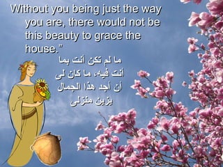 Without you being just the way you are, there would not be this beauty to grace the house.” ما لم تكن أنت بما أنت فيه، ما كان لى أن أجد هذا الجمال يزين منزلى  