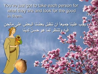 You’ve just got to take each person for what they are and look for the good in them.  يجب علينا جميعاً أن نتقبل بعضنا البعض على مانحن فيه وللنظر لما هو حسنٌ لدينا  