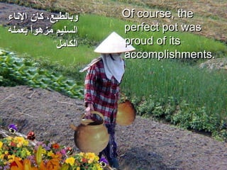 Of course, the perfect pot was proud of its accomplishments.  وبالطبع، كان الإناء السليم مزهواً بعمله الكامل 