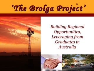 ‘ The Brolga Project’  Building Regional Opportunities, Leveraging from Graduates in Australia ® 