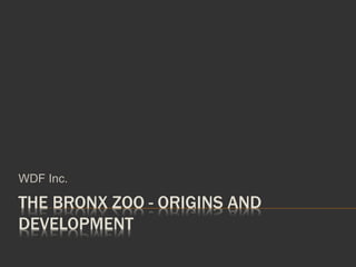 THE BRONX ZOO - ORIGINS AND
DEVELOPMENT
WDF Inc.
 