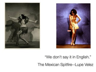 “We don’t say it in English.”
The Mexican Spitﬁre--Lupe Velez
 