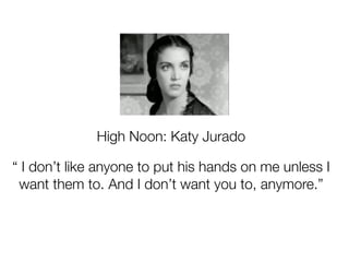 High Noon: Katy Jurado

“ I don’t like anyone to put his hands on me unless I
 want them to. And I don’t want you to, anymore.”
 