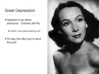 Great Depression

• Needed to be either
  aristocrat - Dolores del Rio

  ★ Exotic, two-piece bathing suit


• Or play the idiot just to land
  the part
 