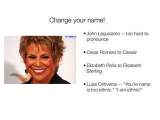 Change your name!
          • John Leguizamo -- too hard to
            pronounce

          • Cesar Romero to Caesar

          • Elizabeth Peña to Elizabeth
            Sterling

          • Lupe Ontiveros -- “You’re name
            is too ethnic.” “I am ethnic!”
 