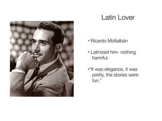 Latin Lover


•   Ricardo Moltalbán

•   Latinized him- nothing
     harmful.

•“It was elegance, it was
   pretty, the stories were
   fun.”
 