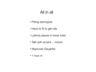 All in all

•   Fitting sterotypes

•   Have to ﬁt to get role

•   Latinos places in lower roles

•   Talk with accent -- moron

•   Neptunes Daughter

•   1 hour in
 