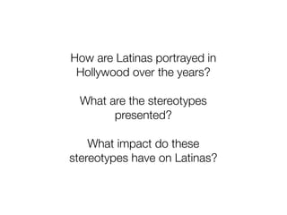 How are Latinas portrayed in
 Hollywood over the years?

 What are the stereotypes
       presented?

    What impact do these
stereotypes have on Latinas?
 