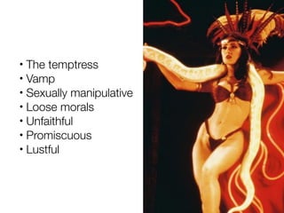 • The temptress
• Vamp

• Sexually manipulative

• Loose morals

• Unfaithful

• Promiscuous

• Lustful
 