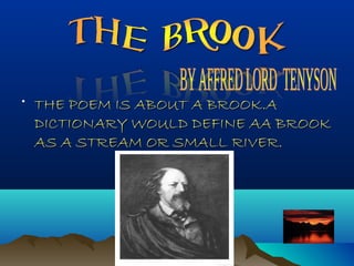 • THE POEM IS ABOUT A BROOK.ATHE POEM IS ABOUT A BROOK.A
DICTIONARY WOULD DEFINE AA BROOKDICTIONARY WOULD DEFINE AA BROOK
AS A STREAM OR SMALL RIVER.AS A STREAM OR SMALL RIVER.
 