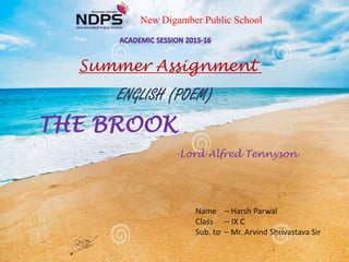 New Digamber Public School
Summer Assignment
ENGLISH (POEM)
THE BROOK
-Lord Alfred Tennyson
Name – Harsh Parwal
Class – IX C
Sub. to – Mr. Arvind Shrivastava Sir
 
