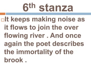 6th stanza
It keeps making noise as
it flows to join the over
flowing river . And once
again the poet describes
the immortality of the
brook .
 