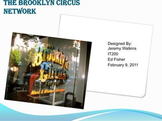 The Brooklyn Circus
Network



                      Designed By:
                      Jeremy Watkins
                      IT200
                      Ed Fisher
                      February 9, 2011
 