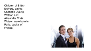 Children of British
lawyers, Emma
Charlotte Duerre
Watson and
Alexander Chris
Watson were born in
Paris, capital of
France.
 