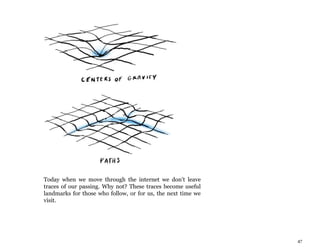 47
Today when we move through the internet we don’t leave
traces of our passing. Why not? These traces become useful
landmarks for those who follow, or for us, the next time we
visit.
 