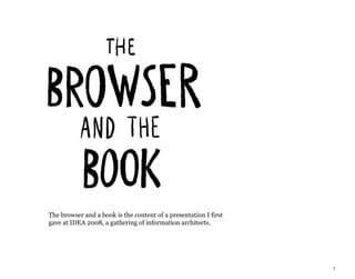 1
The browser and a book is the content of a presentation I first
gave at IDEA 2008, a gathering of information architects.
 