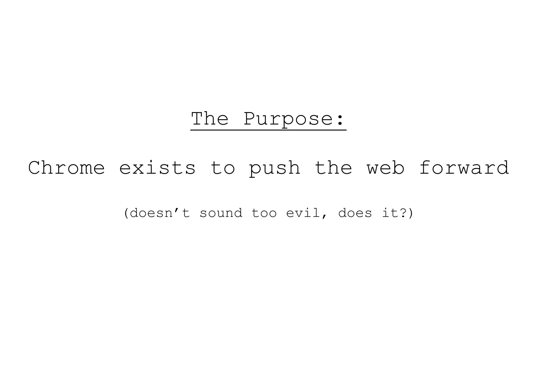 The Purpose:

Chrome exists to push the web forward
       (doesn’t sound too evil, does it?)
 