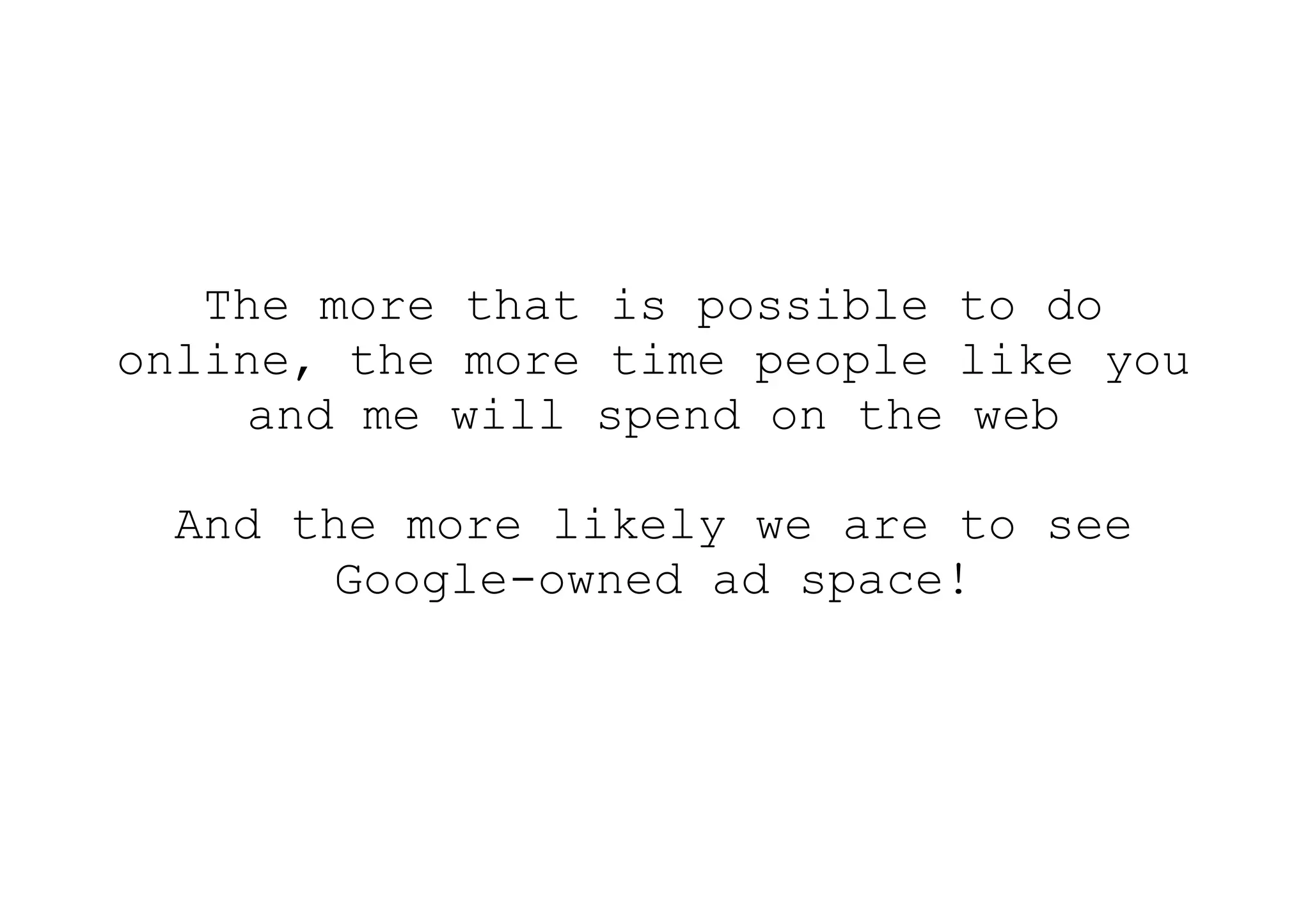 The more that is possible to do
online, the more time people like you
     and me will spend on the web

  And the more likely we are to see
        Google-owned ad space!
 
