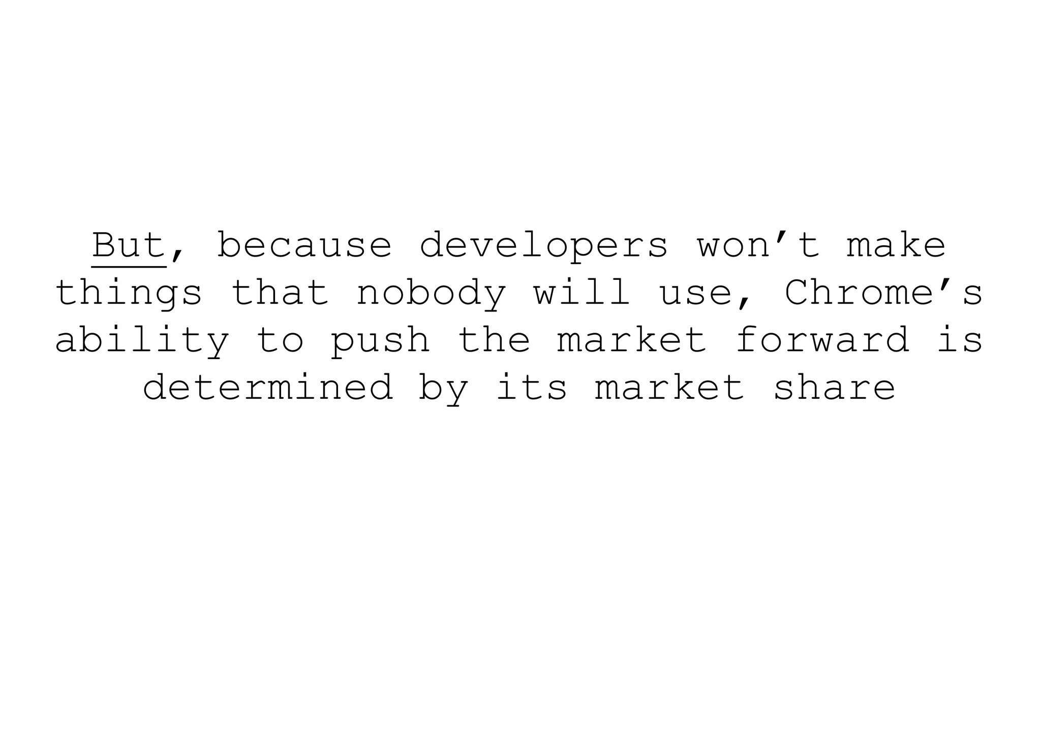 But, because developers won’t make
things that nobody will use, Chrome’s
ability to push the market forward is
    determined by its market share
 
