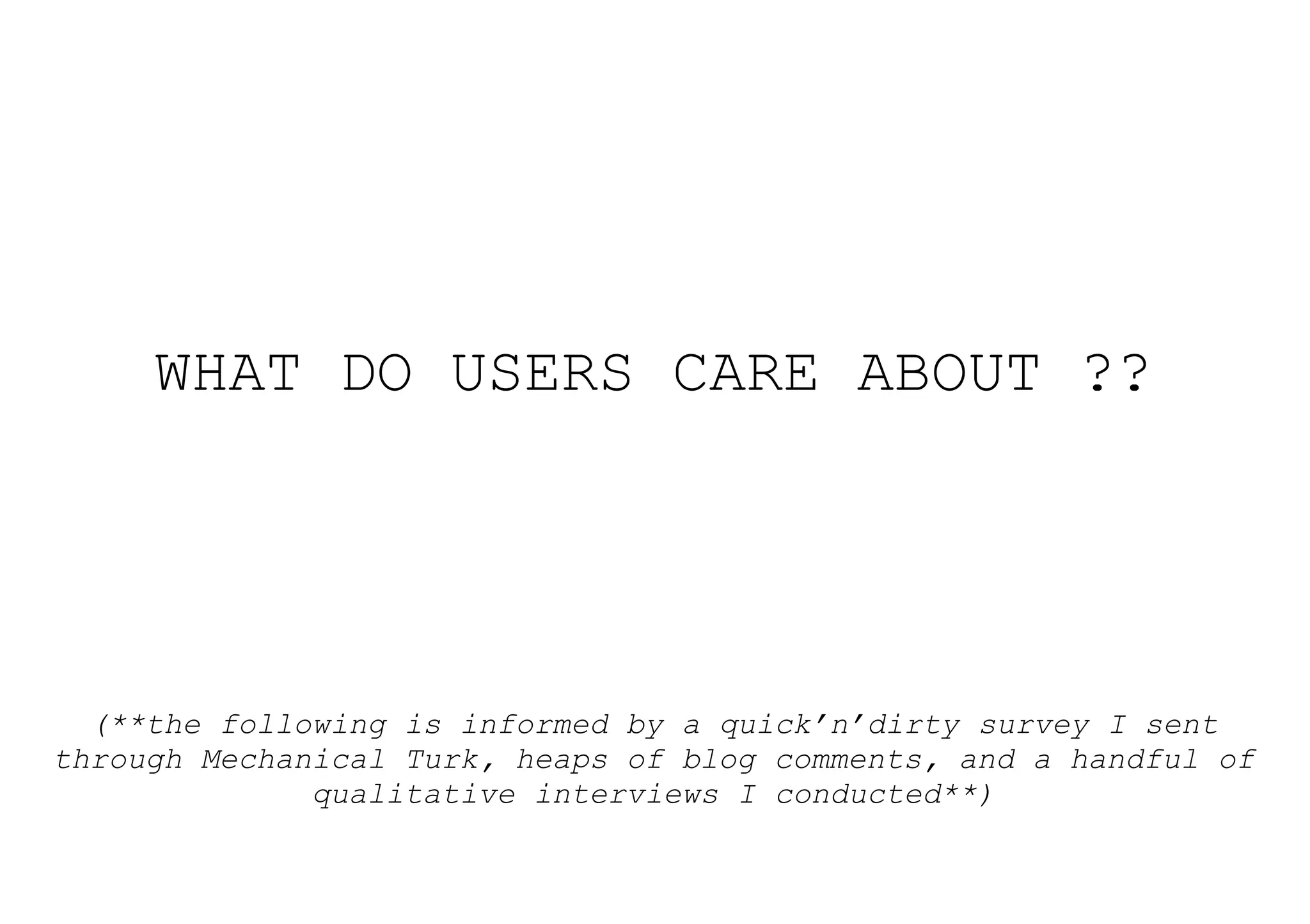 WHAT DO USERS CARE ABOUT ??




  (**the following is informed by a quick’n’dirty survey I sent
through Mechanical Turk, heaps of blog comments, and a handful of
              qualitative interviews I conducted**)
 